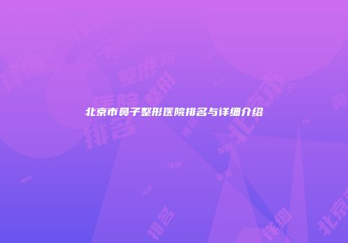 北京市鼻子整形医院排名与详细介绍