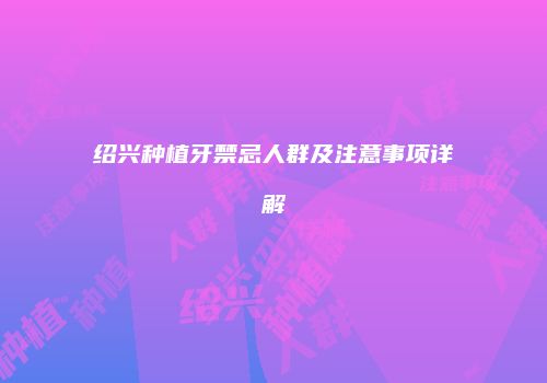 绍兴种植牙禁忌人群及注意事项详解