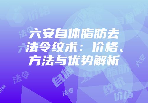 六安自体脂肪去法令纹术：价格、方法与优势解析