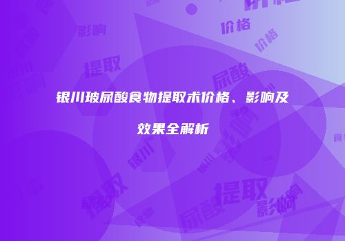 银川玻尿酸食物提取术价格、影响及效果全解析