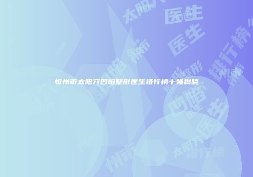 忻州市太阳穴凹陷整形医生排行榜十强揭晓