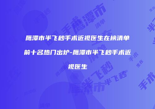 鹰潭市半飞秒手术近视医生在榜清单前十名热门出炉-鹰潭市半飞秒手术近视医生