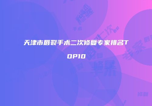天津市唇裂手术二次修复专家排名TOP10