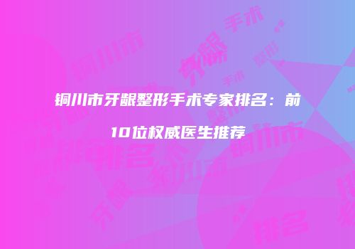 铜川市牙龈整形手术专家排名：前10位权威医生推荐