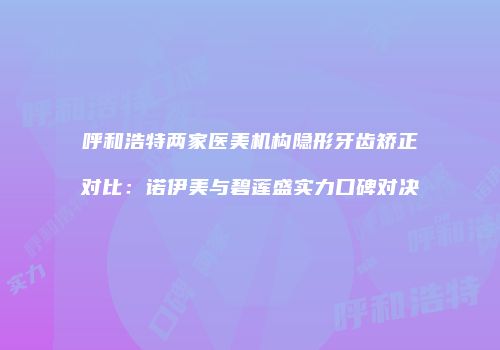 呼和浩特两家医美机构隐形牙齿矫正对比：诺伊美与碧莲盛实力口碑对决