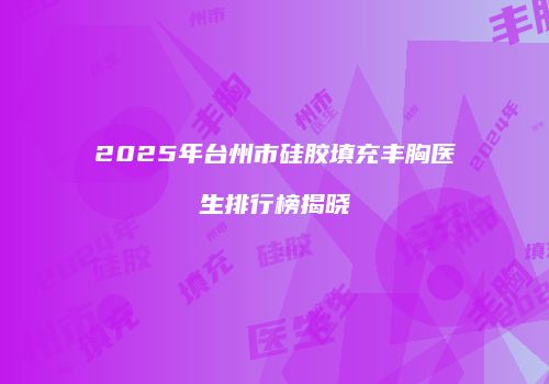 2025年台州市硅胶填充丰胸医生排行榜揭晓