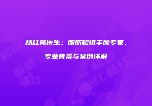 杨红亮医生：脂肪移植丰脸专家，专业背景与案例详解