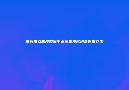 铁岭市双眼皮修复手术医生排名榜及详细介绍