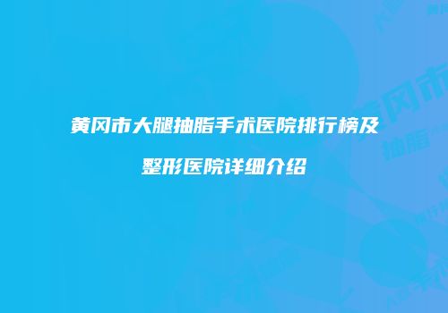 黄冈市大腿抽脂手术医院排行榜及整形医院详细介绍