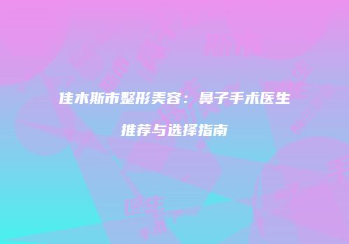 佳木斯市整形美容：鼻子手术医生推荐与选择指南