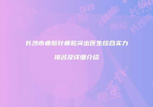 长沙市瘦脸针瘦脸突出医生综合实力排名及详细介绍
