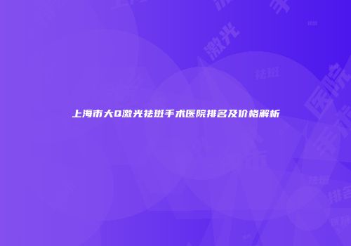 上海市大Q激光祛斑手术医院排名及价格解析