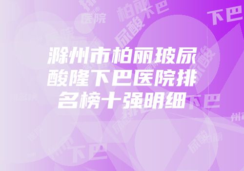 滁州市柏丽玻尿酸隆下巴医院排名榜十强明细