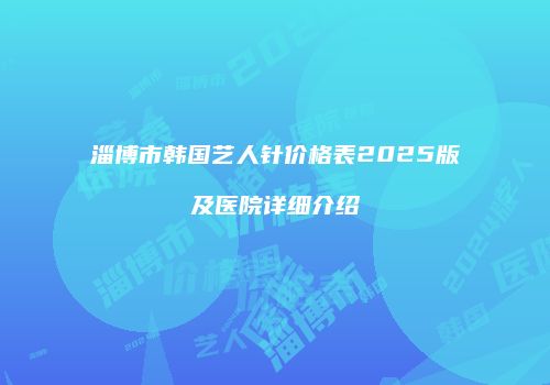 淄博市韩国艺人针价格表2025版及医院详细介绍