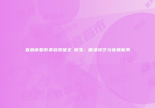 宜昌市整形美容翘楚王祎医生：精湛技艺与优质服务