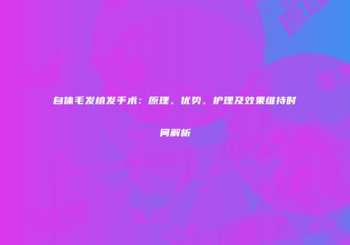 自体毛发植发手术：原理、优势、护理及效果维持时间解析