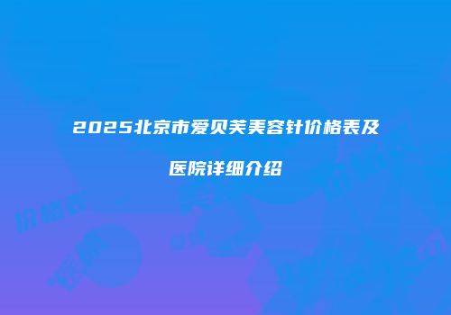 2025北京市爱贝芙美容针价格表及医院详细介绍