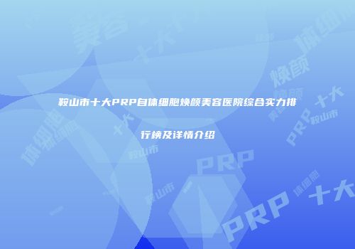 鞍山市十大PRP自体细胞焕颜美容医院综合实力排行榜及详情介绍