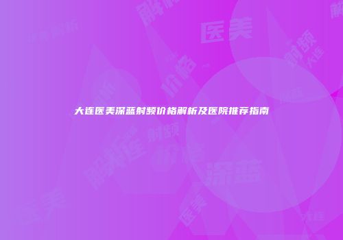 大连医美深蓝射频价格解析及医院推荐指南