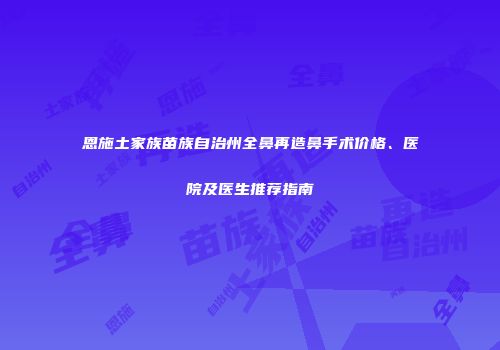 恩施土家族苗族自治州全鼻再造鼻手术价格、医院及医生推荐指南