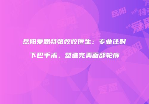 岳阳爱思特张姣姣医生：专业注射下巴手术，塑造完美面部轮廓