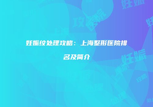妊娠纹处理攻略：上海整形医院排名及简介