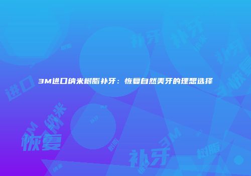 3M进口纳米树脂补牙：恢复自然美牙的理想选择