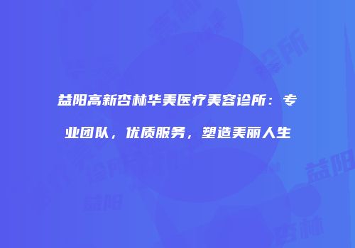 益阳高新杏林华美医疗美容诊所：专业团队，优质服务，塑造美丽人生