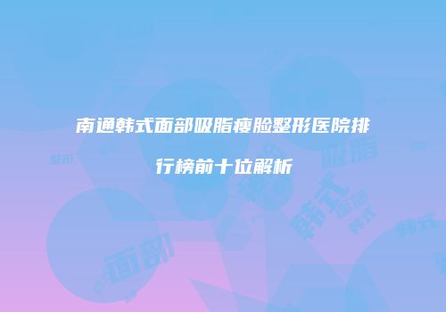 南通韩式面部吸脂瘦脸整形医院排行榜前十位解析
