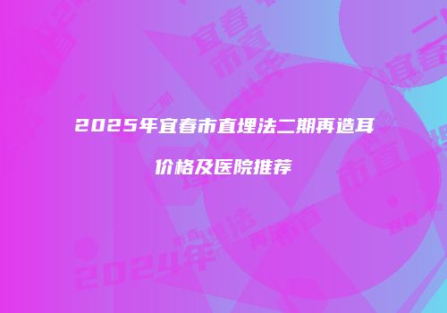 2025年宜春市直埋法二期再造耳价格及医院推荐