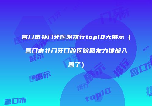 营口市补门牙医院排行top10大展示（营口市补门牙口腔医院网友力推都入围了）