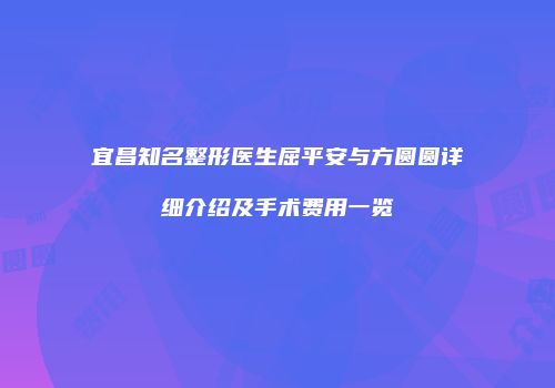 宜昌知名整形医生屈平安与方圆圆详细介绍及手术费用一览
