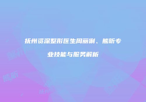 抚州资深整形医生周丽俐、熊昕专业技能与服务解析