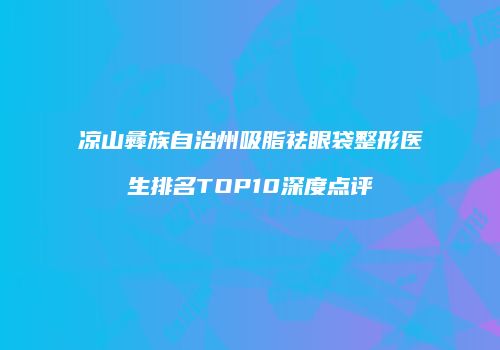凉山彝族自治州吸脂祛眼袋整形医生排名TOP10深度点评