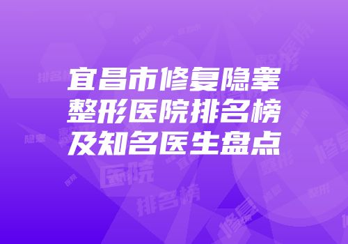 宜昌市修复隐睾整形医院排名榜及知名医生盘点