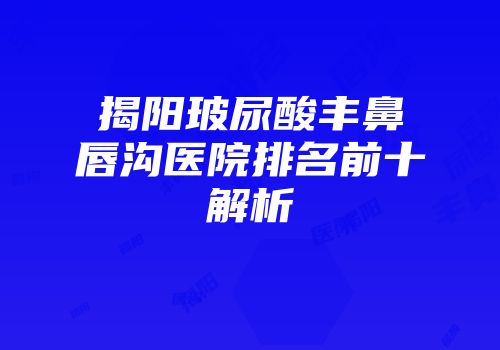 揭阳玻尿酸丰鼻唇沟医院排名前十解析