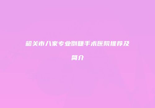 韶关市八家专业倒睫手术医院推荐及简介