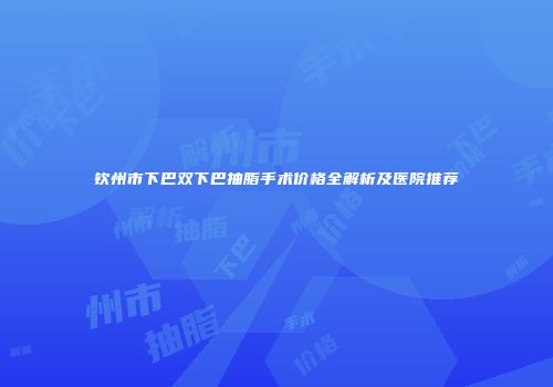 钦州市下巴双下巴抽脂手术价格全解析及医院推荐