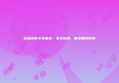 自体脂肪丰鼻基底：安全自然，重塑面部轮廓