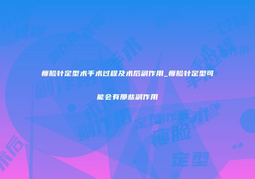 瘦脸针定型术手术过程及术后副作用_瘦脸针定型可能会有那些副作用