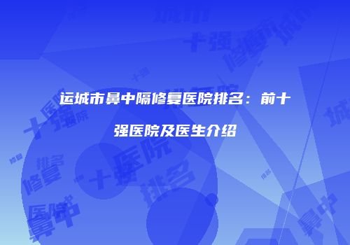 运城市鼻中隔修复医院排名：前十强医院及医生介绍