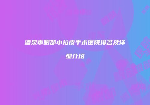 酒泉市眼部小拉皮手术医院排名及详细介绍