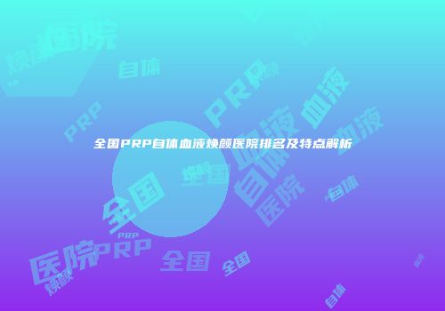 全国PRP自体血液焕颜医院排名及特点解析