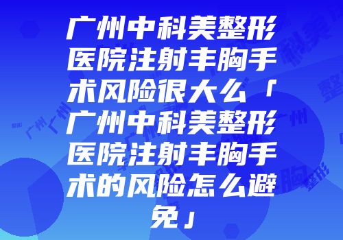 广州中科美整形医院注射丰胸手术风险很大么「广州中科美整形医院注射丰胸手术的风险怎么避免」