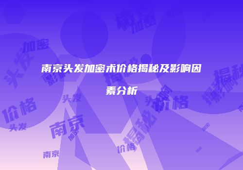 南京头发加密术价格揭秘及影响因素分析