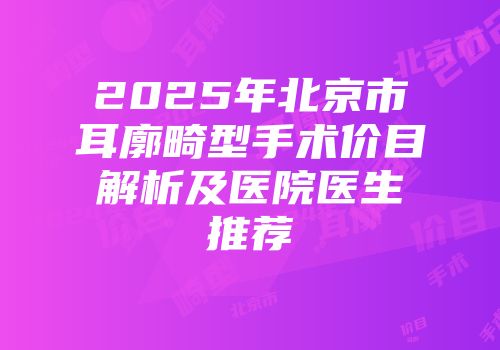 2025年北京市耳廓畸型手术价目解析及医院医生推荐