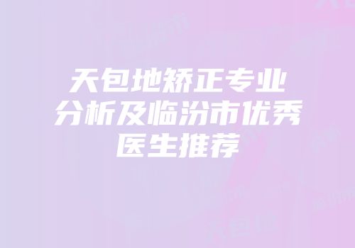 天包地矫正专业分析及临汾市优秀医生推荐