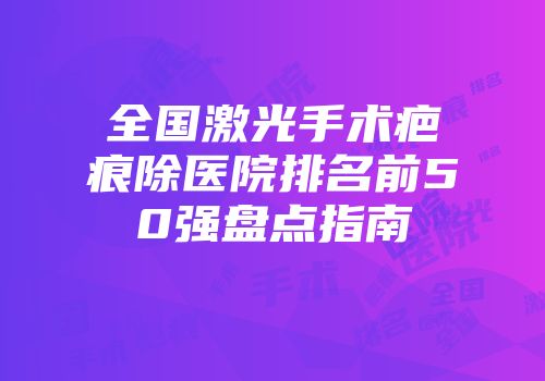 全国激光手术疤痕除医院排名前50强盘点指南