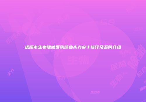 抚顺市生物除皱医院综合实力前十排行及名院介绍
