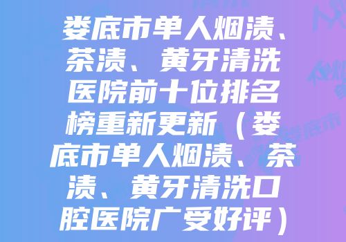 娄底市单人烟渍、茶渍、黄牙清洗医院前十位排名榜重新更新（娄底市单人烟渍、茶渍、黄牙清洗口腔医院广受好评）